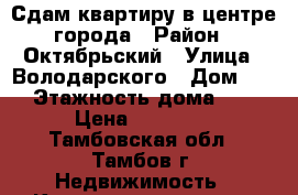 Сдам квартиру в центре города › Район ­ Октябрьский › Улица ­ Володарского › Дом ­ 2 › Этажность дома ­ 5 › Цена ­ 10 000 - Тамбовская обл., Тамбов г. Недвижимость » Квартиры аренда   . Тамбовская обл.,Тамбов г.